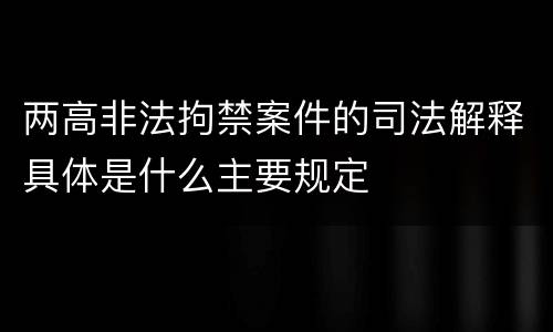 两高非法拘禁案件的司法解释具体是什么主要规定