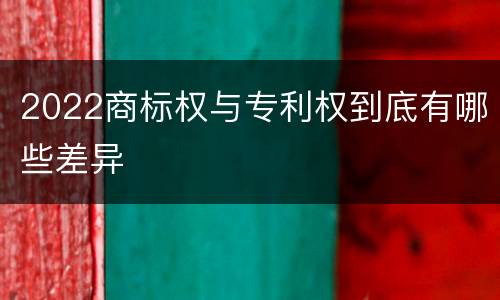 2022商标权与专利权到底有哪些差异