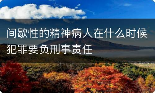 间歇性的精神病人在什么时候犯罪要负刑事责任