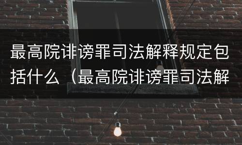 最高院诽谤罪司法解释规定包括什么（最高院诽谤罪司法解释规定包括什么）