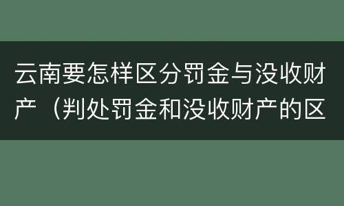 云南要怎样区分罚金与没收财产（判处罚金和没收财产的区别）