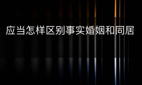 应当怎样区别事实婚姻和同居