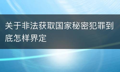 关于非法获取国家秘密犯罪到底怎样界定