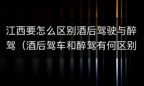 江西要怎么区别酒后驾驶与醉驾（酒后驾车和醉驾有何区别）