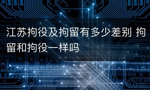 江苏拘役及拘留有多少差别 拘留和拘役一样吗