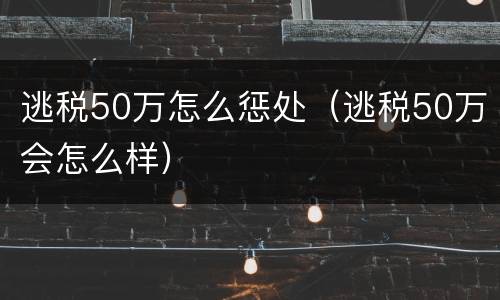 逃税50万怎么惩处（逃税50万会怎么样）