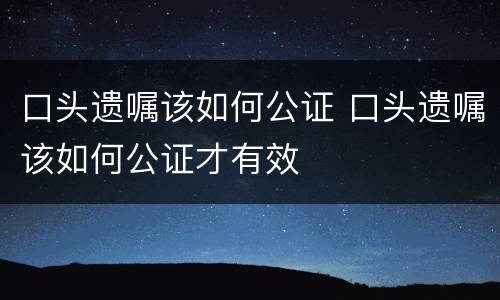 口头遗嘱该如何公证 口头遗嘱该如何公证才有效