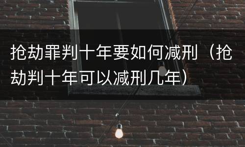 抢劫罪判十年要如何减刑（抢劫判十年可以减刑几年）