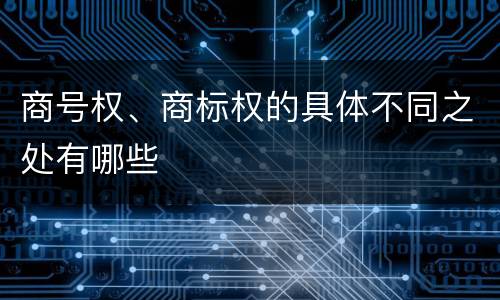 商号权、商标权的具体不同之处有哪些