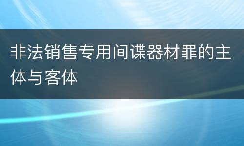 非法销售专用间谍器材罪的主体与客体