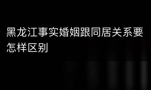 黑龙江事实婚姻跟同居关系要怎样区别