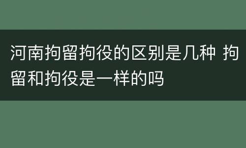 河南拘留拘役的区别是几种 拘留和拘役是一样的吗