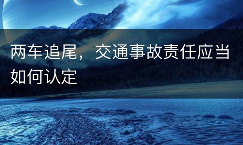 两车追尾，交通事故责任应当如何认定