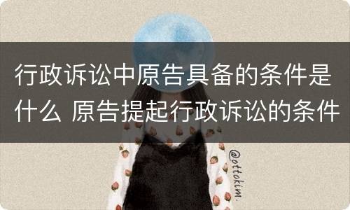 行政诉讼中原告具备的条件是什么 原告提起行政诉讼的条件