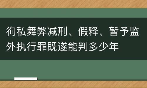 徇私舞弊减刑、假释、暂予监外执行罪既遂能判多少年