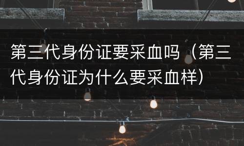 第三代身份证要采血吗（第三代身份证为什么要采血样）