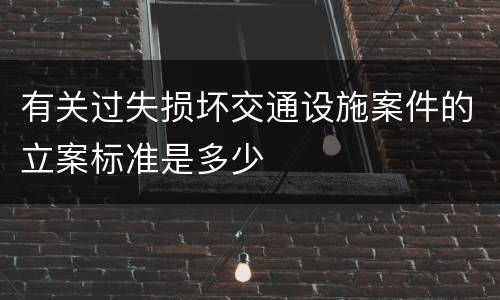 有关过失损坏交通设施案件的立案标准是多少