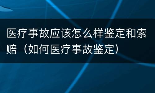 医疗事故应该怎么样鉴定和索赔（如何医疗事故鉴定）