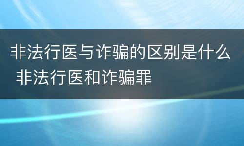 非法行医与诈骗的区别是什么 非法行医和诈骗罪