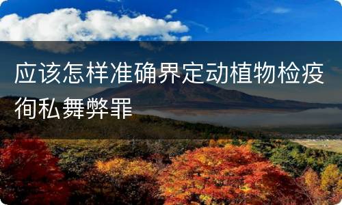 应该怎样准确界定动植物检疫徇私舞弊罪