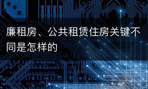 廉租房、公共租赁住房关键不同是怎样的