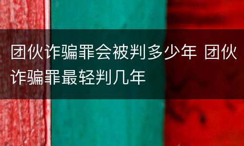 团伙诈骗罪会被判多少年 团伙诈骗罪最轻判几年