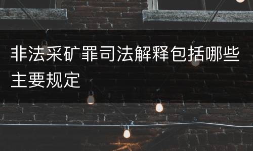 非法采矿罪司法解释包括哪些主要规定