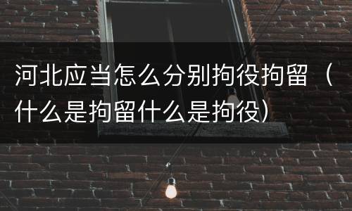 河北应当怎么分别拘役拘留（什么是拘留什么是拘役）