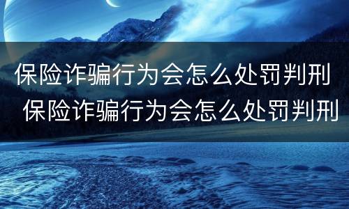 保险诈骗行为会怎么处罚判刑 保险诈骗行为会怎么处罚判刑吗