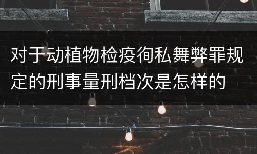 对于动植物检疫徇私舞弊罪规定的刑事量刑档次是怎样的