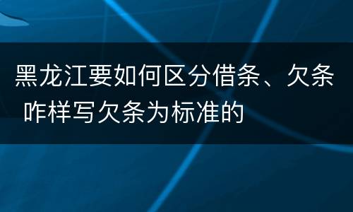 黑龙江要如何区分借条、欠条 咋样写欠条为标准的