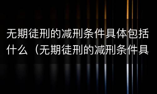 无期徒刑的减刑条件具体包括什么（无期徒刑的减刑条件具体包括什么）