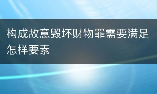 构成故意毁坏财物罪需要满足怎样要素