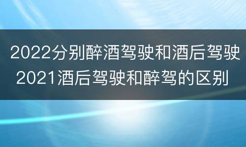 2022分别醉酒驾驶和酒后驾驶 2021酒后驾驶和醉驾的区别