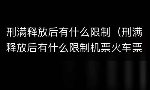 刑满释放后有什么限制（刑满释放后有什么限制机票火车票怎么买不上）