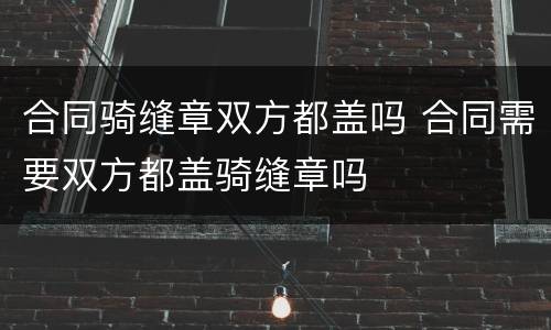 合同骑缝章双方都盖吗 合同需要双方都盖骑缝章吗