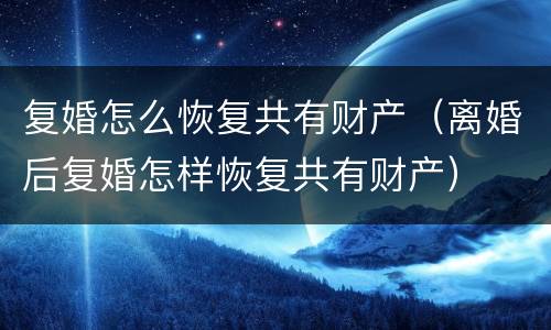 复婚怎么恢复共有财产（离婚后复婚怎样恢复共有财产）
