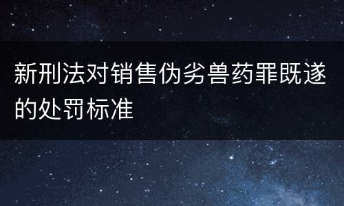 新刑法对销售伪劣兽药罪既遂的处罚标准