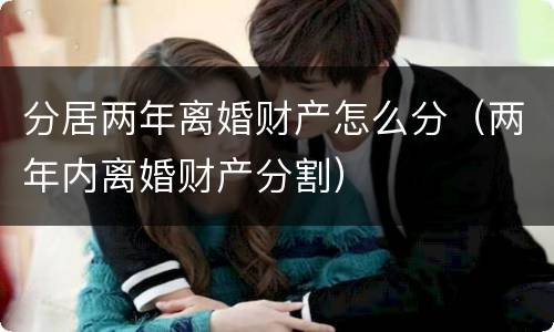 分居两年离婚财产怎么分（两年内离婚财产分割）