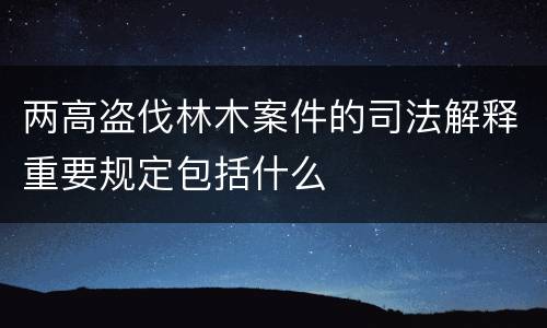 两高盗伐林木案件的司法解释重要规定包括什么