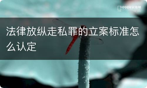 法律放纵走私罪的立案标准怎么认定