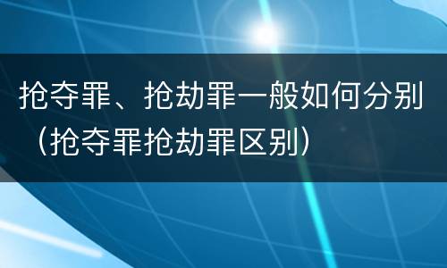 抢夺罪、抢劫罪一般如何分别（抢夺罪抢劫罪区别）
