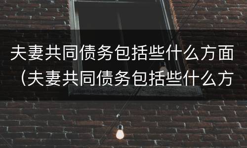 夫妻共同债务包括些什么方面（夫妻共同债务包括些什么方面的）