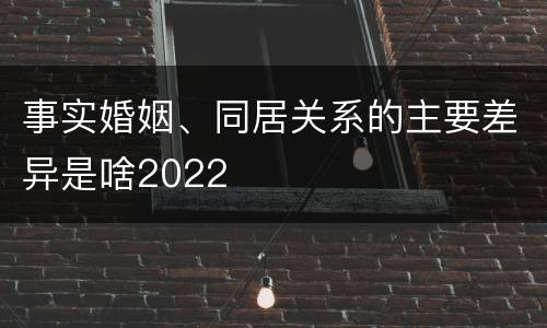 事实婚姻、同居关系的主要差异是啥2022