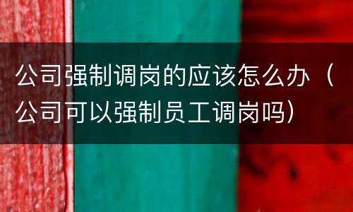 公司强制调岗的应该怎么办（公司可以强制员工调岗吗）