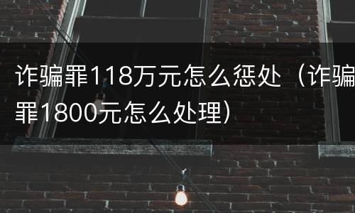 诈骗罪118万元怎么惩处（诈骗罪1800元怎么处理）