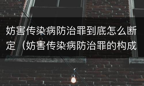 妨害传染病防治罪到底怎么断定（妨害传染病防治罪的构成要件）