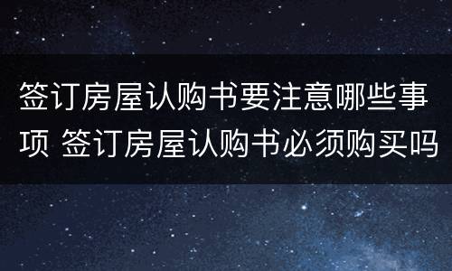 签订房屋认购书要注意哪些事项 签订房屋认购书必须购买吗