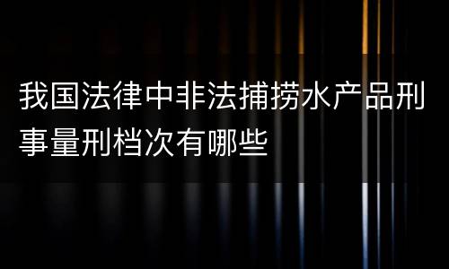 我国法律中非法捕捞水产品刑事量刑档次有哪些