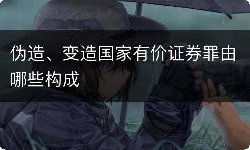 伪造、变造国家有价证券罪由哪些构成